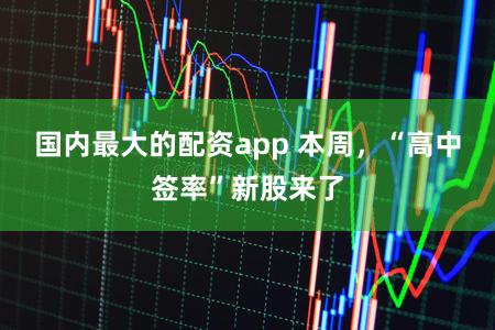 国内最大的配资app 本周,“高中签率”新股来了