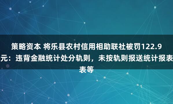 策略资本 将乐县农村信用相助联社被罚122.9万元:违背金融统计处分轨则,未按轨则报送统计报表等
