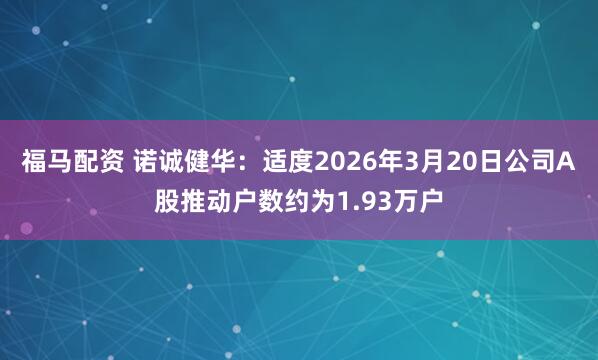 福马配资 诺诚健华：适度2026年3月20日公司A股推动户数约为1.93万户