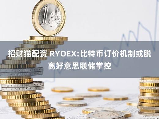 招财猫配资 RYOEX:比特币订价机制或脱离好意思联储掌控
