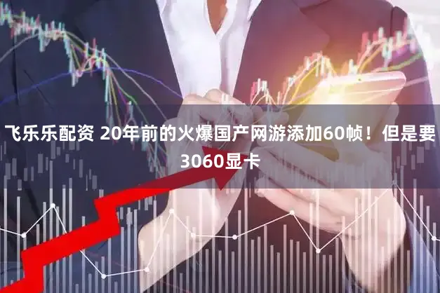 飞乐乐配资 20年前的火爆国产网游添加60帧!但是要3060显卡