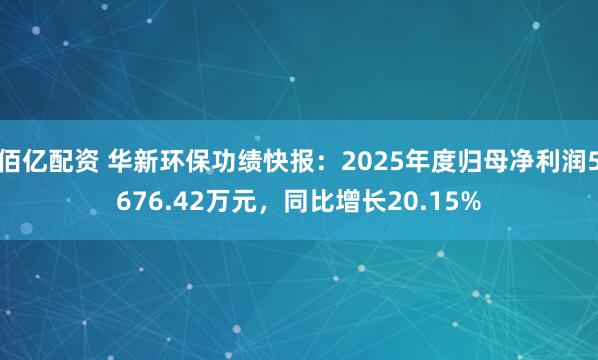 佰亿配资 华新环保功绩快报:2025年度归母净利润5676.42万元,同比增长20.15%