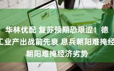 华林优配 复苏预期恐艰涩！德国2月工业产出战前先衰 息兵朝阳难掩经济劣势