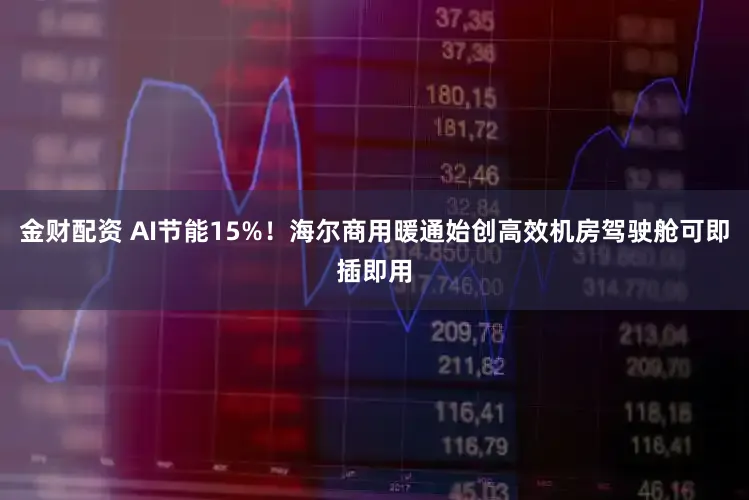 金财配资 AI节能15%!海尔商用暖通始创高效机房驾驶舱可即插即用