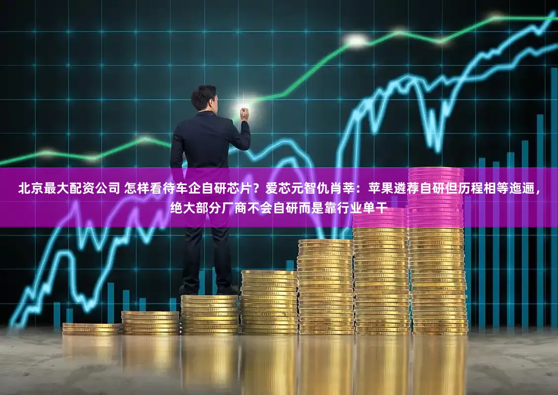 北京最大配资公司 怎样看待车企自研芯片？爱芯元智仇肖莘：苹果遴荐自研但历程相等迤逦，绝大部分厂商不会自研而是靠行业单干