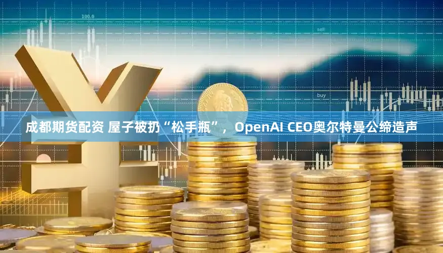 成都期货配资 屋子被扔“松手瓶”，OpenAI CEO奥尔特曼公缔造声