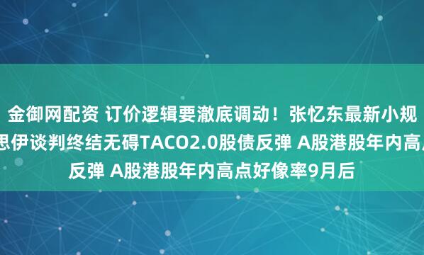 金御网配资 订价逻辑要澈底调动！张忆东最新小规模疏导：好意思伊谈判终结无碍TACO2.0股债反弹 A股港股年内高点好像率9月后