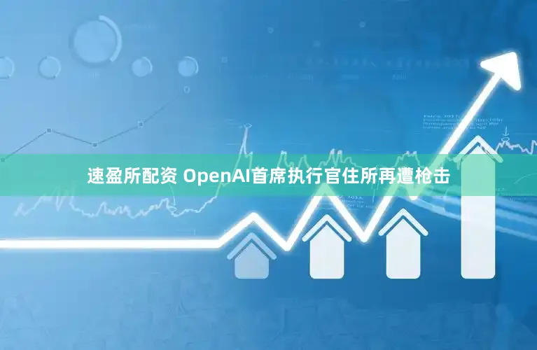速盈所配资 OpenAI首席执行官住所再遭枪击