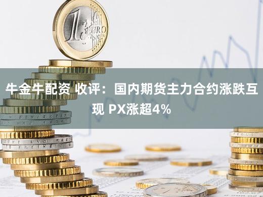 牛金牛配资 收评:国内期货主力合约涨跌互现 PX涨超4%