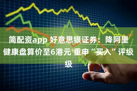 简配资app 好意思银证券:降阿里健康盘算价至6港元 重申“买入”评级