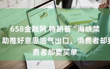 658金融网 特朗普“海峡禁闭令”助推好意思油气出口,消费者却要买单