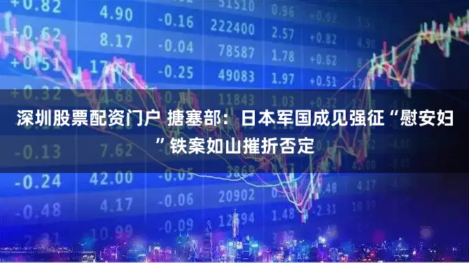 深圳股票配资门户 搪塞部:日本军国成见强征“慰安妇”铁案如山摧折否定