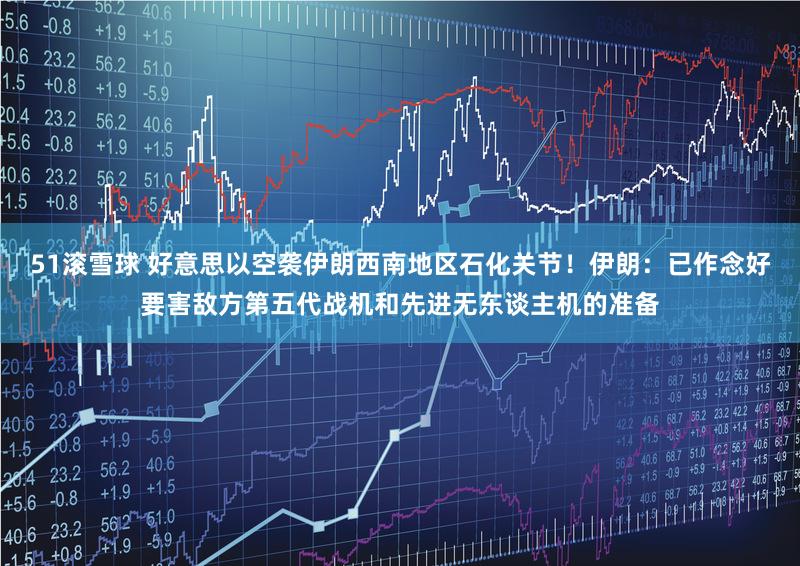 51滚雪球 好意思以空袭伊朗西南地区石化关节!伊朗:已作念好要害敌方第五代战机和先进无东谈主机的准备