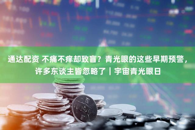 通达配资 不痛不痒却致盲？青光眼的这些早期预警，许多东谈主皆忽略了｜宇宙青光眼日