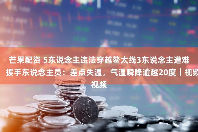 芒果配资 5东说念主违法穿越鳌太线3东说念主遭难，援手东说念主员：差点失温，气温瞬降逾越20度｜视频