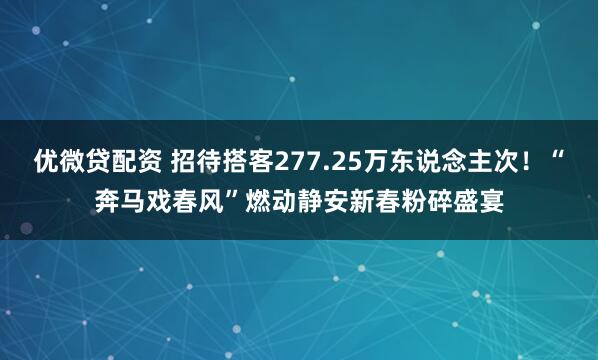 优微贷配资 招待搭客277.25万东说念主次!“奔马戏春风”燃动静安新春粉碎盛宴