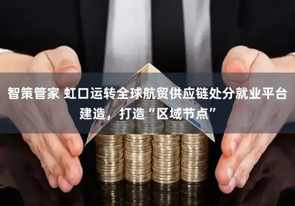 智策管家 虹口运转全球航贸供应链处分就业平台建造,打造“区域节点”