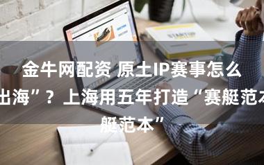 金牛网配资 原土IP赛事怎么“出海”?上海用五年打造“赛艇范本”