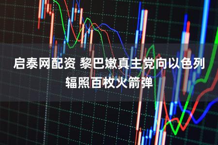 启泰网配资 黎巴嫩真主党向以色列辐照百枚火箭弹