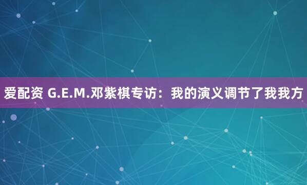 爱配资 G.E.M.邓紫棋专访:我的演义调节了我我方