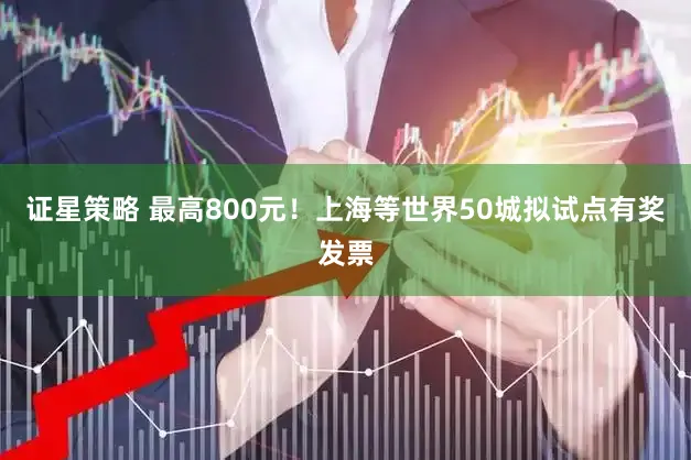 证星策略 最高800元!上海等世界50城拟试点有奖发票