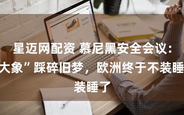 星迈网配资 慕尼黑安全会议:“大象”踩碎旧梦,欧洲终于不装睡了