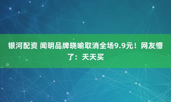 银河配资 闻明品牌晓喻取消全场9.9元!网友懵了:天天买