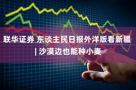 联华证券 东谈主民日报外洋版看新疆 | 沙漠边也能种小麦