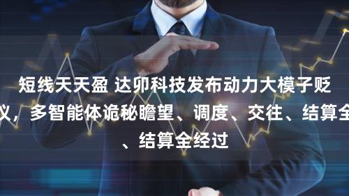 短线天天盈 达卯科技发布动力大模子贬责决议,多智能体诡秘瞻望、调度、交往、结算全经过