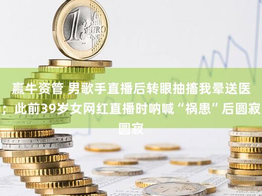 赢牛资管 男歌手直播后转眼抽搐我晕送医；此前39岁女网红直播时呐喊“祸患”后圆寂
