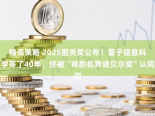 精高策略 2025图灵奖公布！量子信息科学等了40年，终被“商酌机界诺贝尔奖”认同