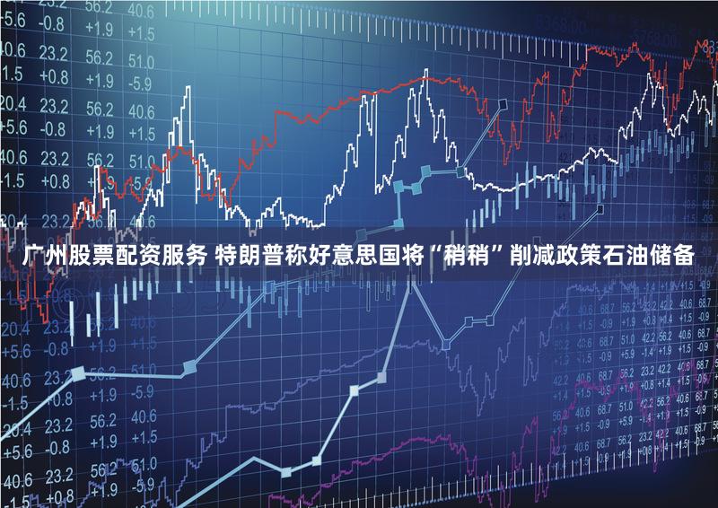 广州股票配资服务 特朗普称好意思国将“稍稍”削减政策石油储备