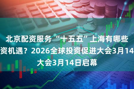 北京配资服务 “十五五”上海有哪些重磅投资机遇？2026全球投资促进大会3月14日启幕