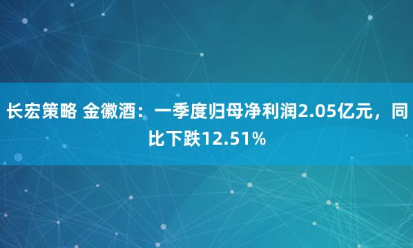 长宏策略 金徽酒:一季度归母净利润2.05亿元,同比下跌12.51%