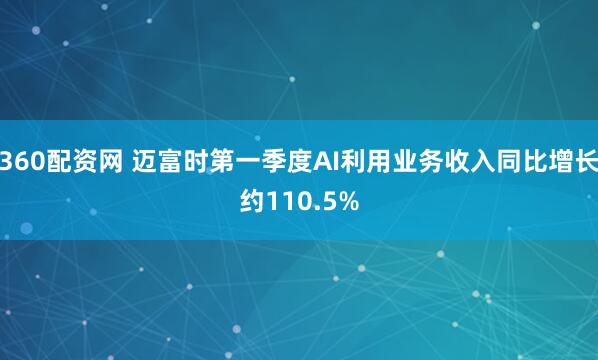 360配资网 迈富时第一季度AI利用业务收入同比增长约110.5%