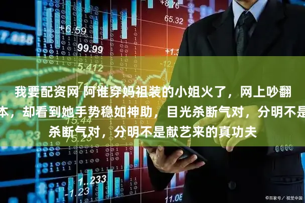 我要配资网 阿谁穿妈祖装的小姐火了，网上吵翻了天，非说是脚本，却看到她手势稳如神助，目光杀断气对，分明不是献艺来的真功夫