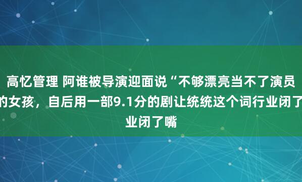 高忆管理 阿谁被导演迎面说“不够漂亮当不了演员”的女孩，自后用一部9.1分的剧让统统这个词行业闭了嘴