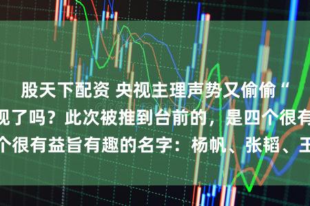 股天下配资 央视主理声势又偷偷“洗牌”了，你发现了吗？此次被推到台前的，是四个很有益旨有趣的名字：杨帆、张韬、王嘉宁、张舒越