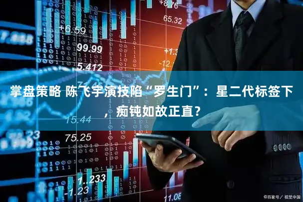 掌盘策略 陈飞宇演技陷“罗生门”：星二代标签下，痴钝如故正直？