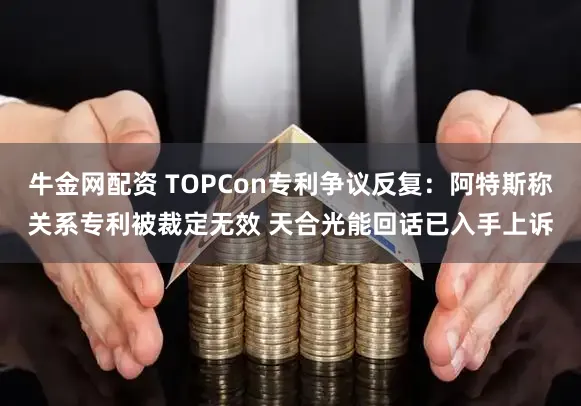 牛金网配资 TOPCon专利争议反复：阿特斯称关系专利被裁定无效 天合光能回话已入手上诉