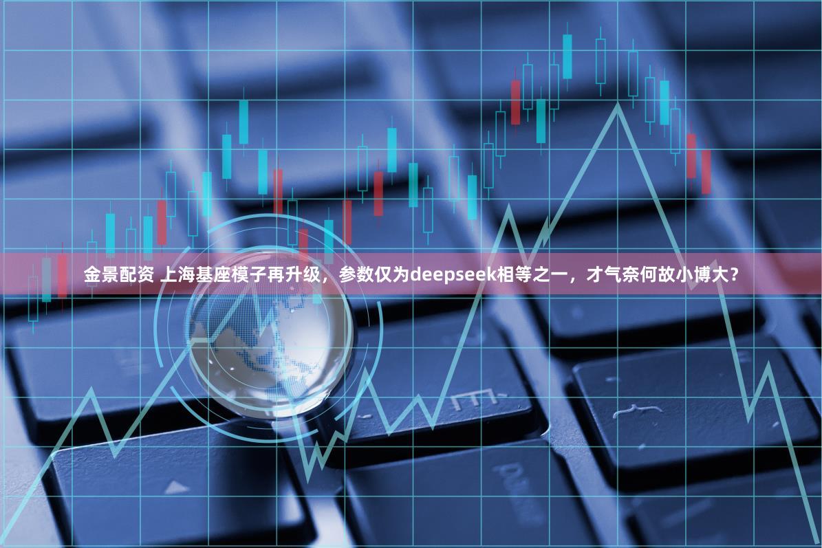 金景配资 上海基座模子再升级，参数仅为deepseek相等之一，才气奈何故小博大？