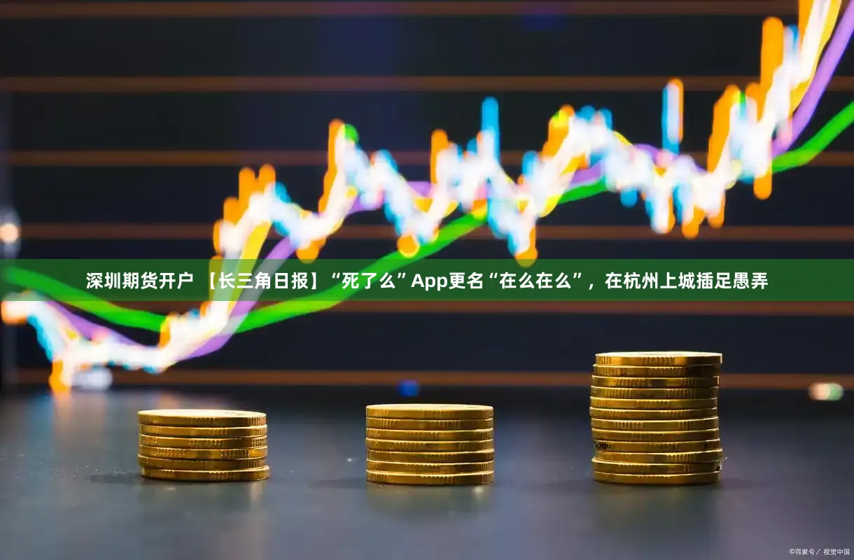 深圳期货开户 【长三角日报】“死了么”App更名“在么在么”，在杭州上城插足愚弄