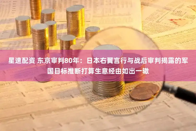 星速配资 东京审判80年：日本右翼言行与战后审判揭露的军国目标推断打算生意经由如出一辙