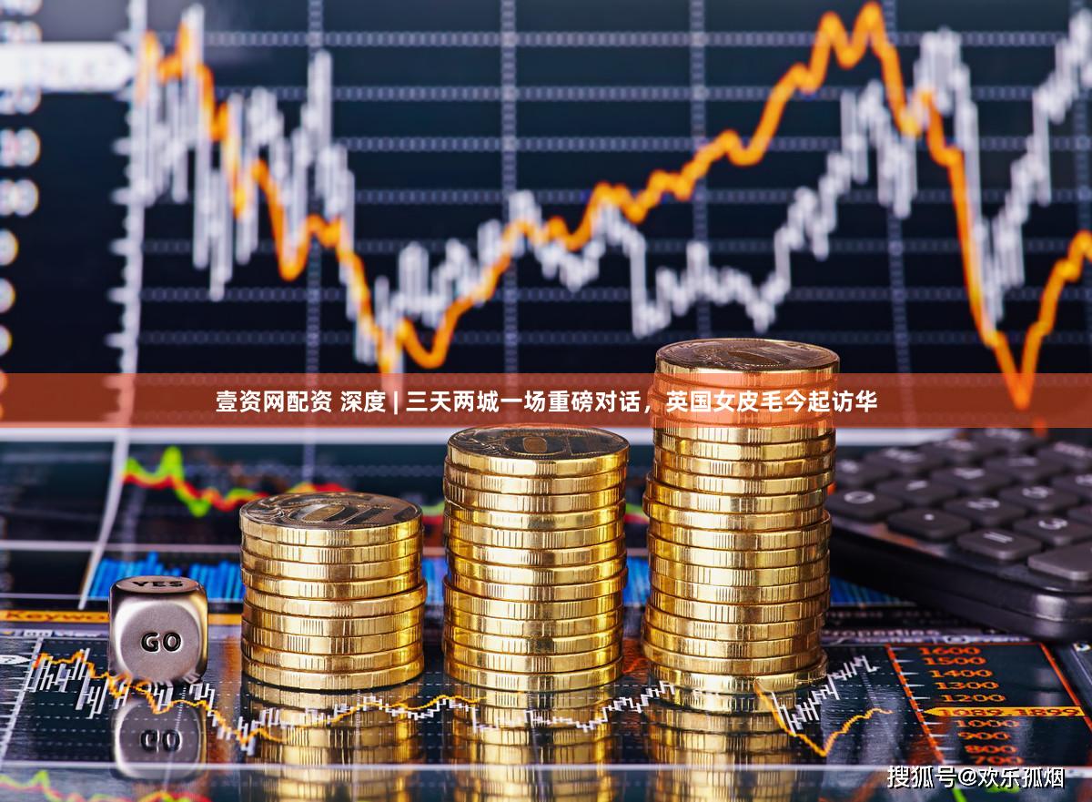 壹资网配资 深度 | 三天两城一场重磅对话，英国女皮毛今起访华