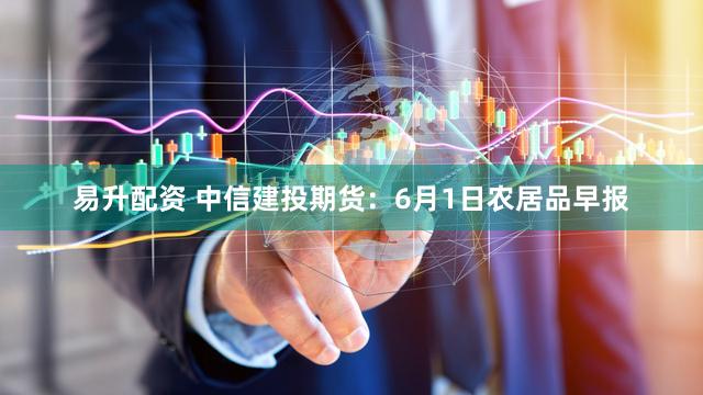 易升配资 中信建投期货：6月1日农居品早报