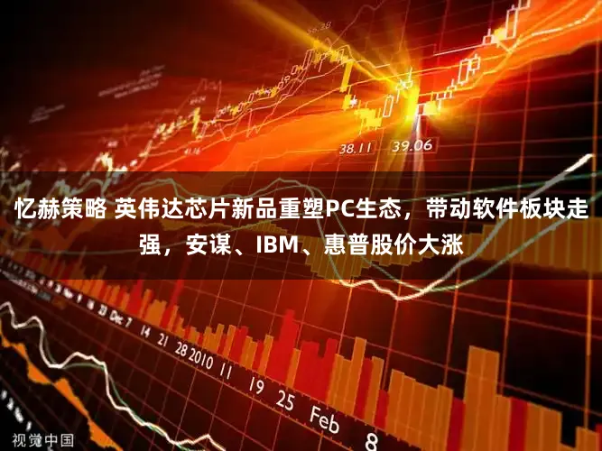 忆赫策略 英伟达芯片新品重塑PC生态，带动软件板块走强，安谋、IBM、惠普股价大涨