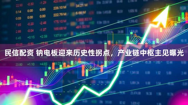 民信配资 钠电板迎来历史性拐点，产业链中枢主见曝光