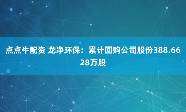点点牛配资 龙净环保：累计回购公司股份388.6628万股