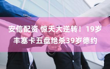 安信配资 惊天大逆转！19岁丰塞卡五盘绝杀39岁德约