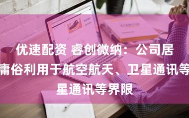 优速配资 睿创微纳：公司居品可庸俗利用于航空航天、卫星通讯等界限
